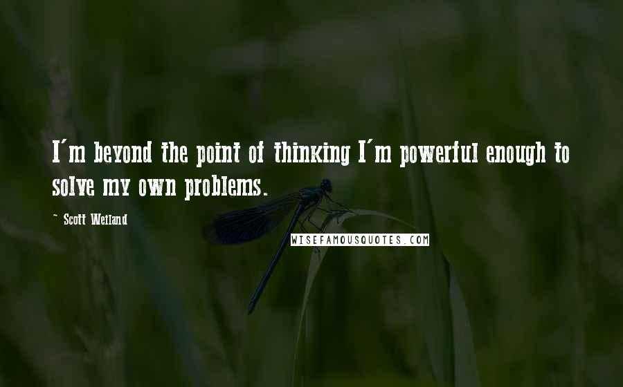 Scott Weiland Quotes: I'm beyond the point of thinking I'm powerful enough to solve my own problems.