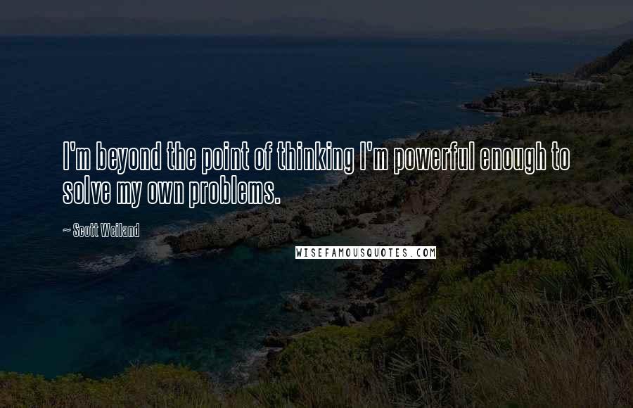 Scott Weiland Quotes: I'm beyond the point of thinking I'm powerful enough to solve my own problems.