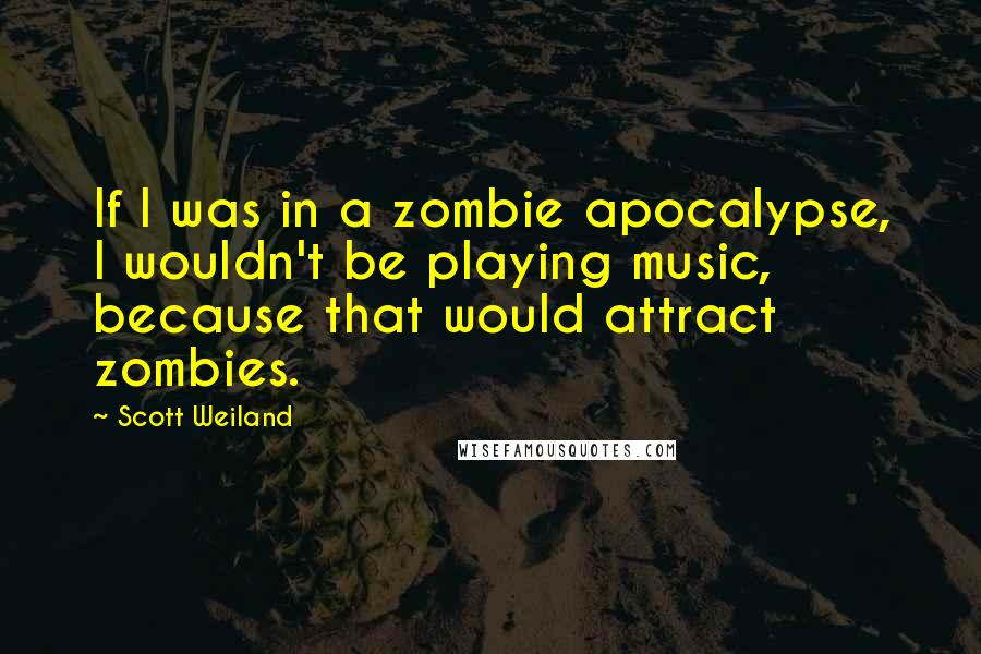 Scott Weiland Quotes: If I was in a zombie apocalypse, I wouldn't be playing music, because that would attract zombies.