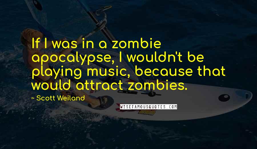 Scott Weiland Quotes: If I was in a zombie apocalypse, I wouldn't be playing music, because that would attract zombies.