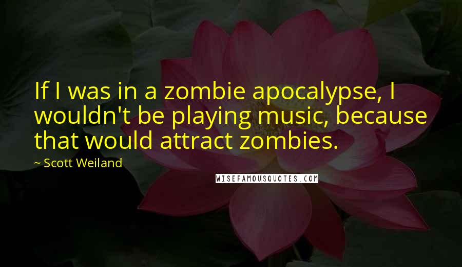 Scott Weiland Quotes: If I was in a zombie apocalypse, I wouldn't be playing music, because that would attract zombies.