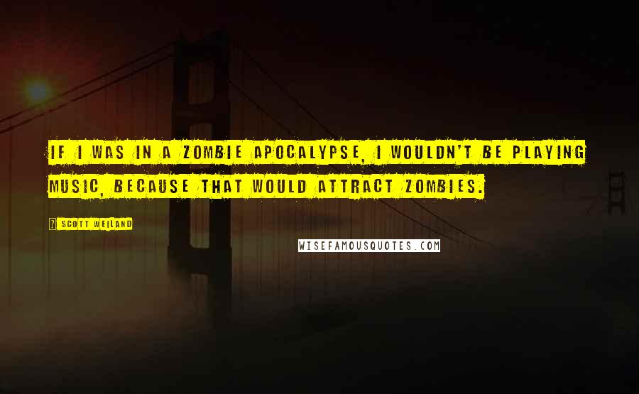 Scott Weiland Quotes: If I was in a zombie apocalypse, I wouldn't be playing music, because that would attract zombies.