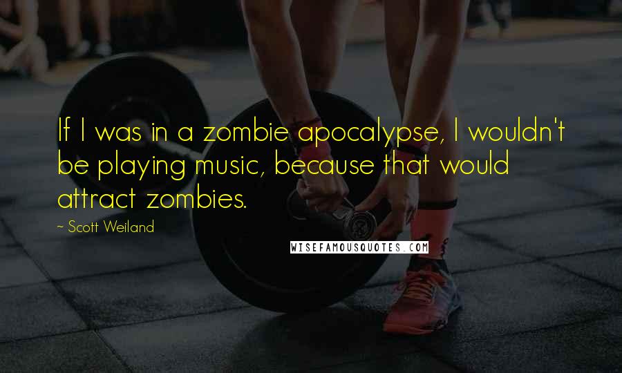 Scott Weiland Quotes: If I was in a zombie apocalypse, I wouldn't be playing music, because that would attract zombies.