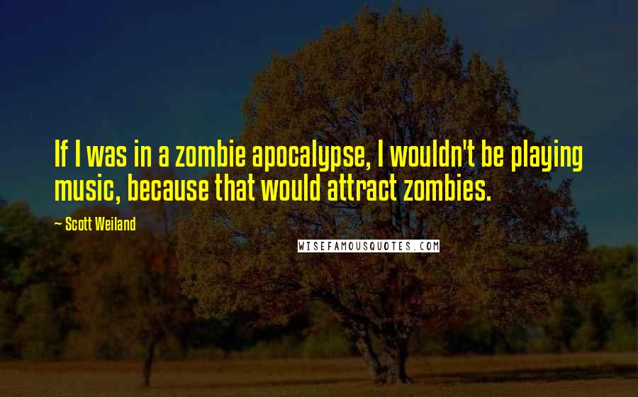 Scott Weiland Quotes: If I was in a zombie apocalypse, I wouldn't be playing music, because that would attract zombies.