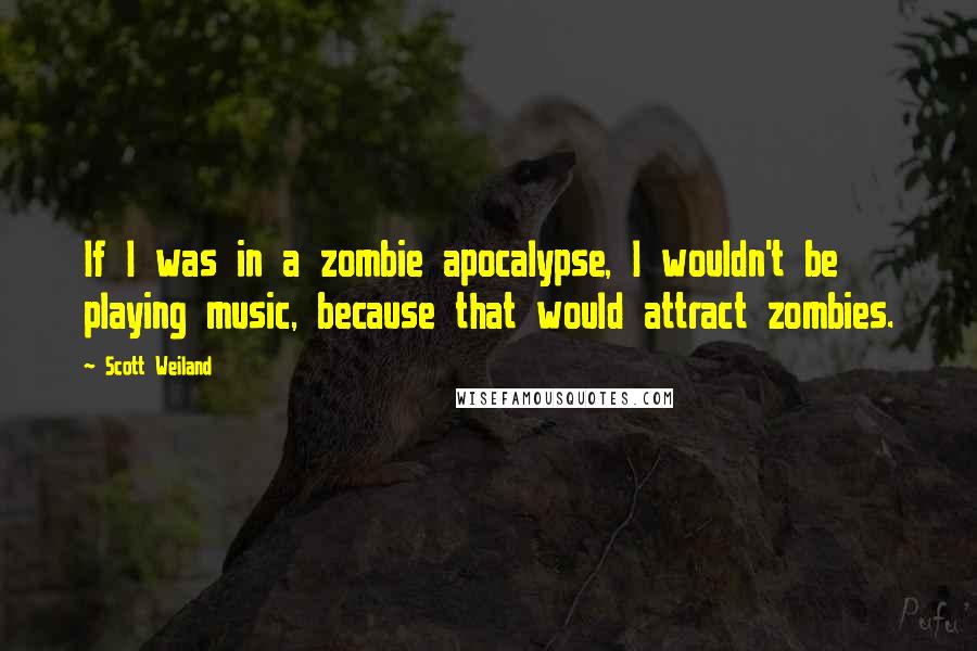 Scott Weiland Quotes: If I was in a zombie apocalypse, I wouldn't be playing music, because that would attract zombies.