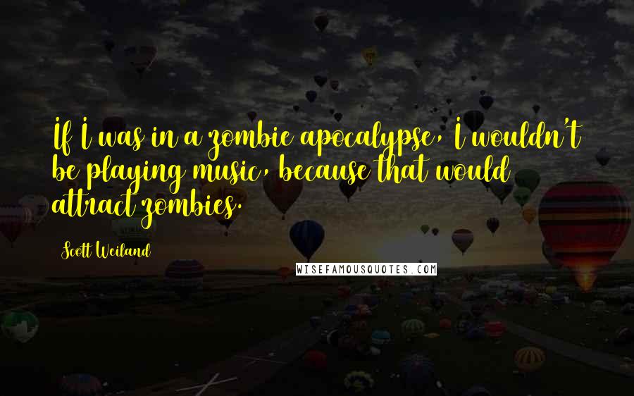 Scott Weiland Quotes: If I was in a zombie apocalypse, I wouldn't be playing music, because that would attract zombies.