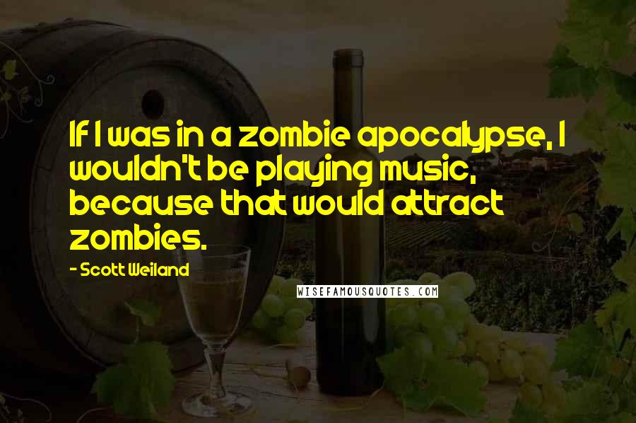 Scott Weiland Quotes: If I was in a zombie apocalypse, I wouldn't be playing music, because that would attract zombies.