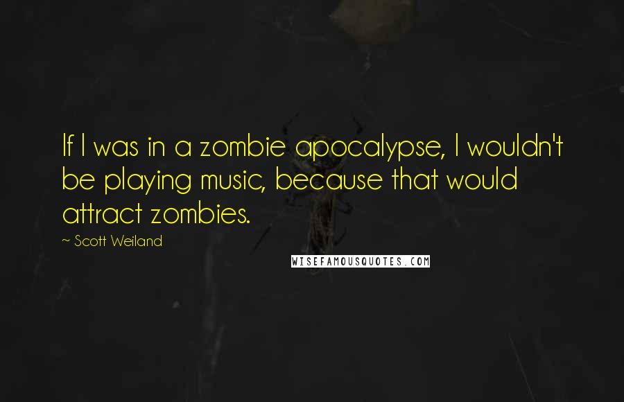 Scott Weiland Quotes: If I was in a zombie apocalypse, I wouldn't be playing music, because that would attract zombies.