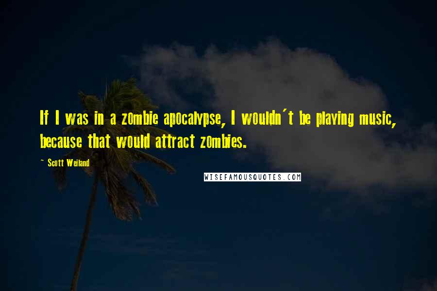 Scott Weiland Quotes: If I was in a zombie apocalypse, I wouldn't be playing music, because that would attract zombies.