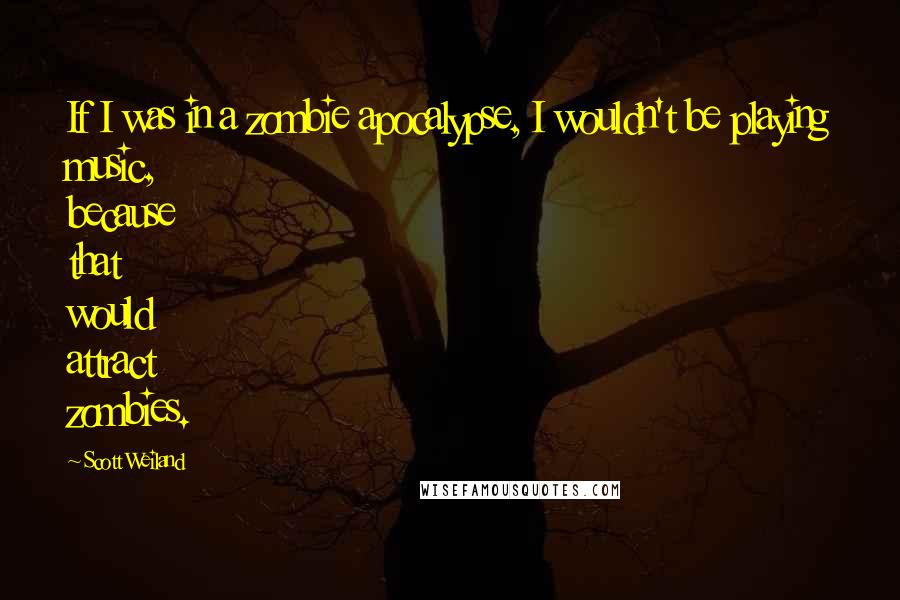 Scott Weiland Quotes: If I was in a zombie apocalypse, I wouldn't be playing music, because that would attract zombies.