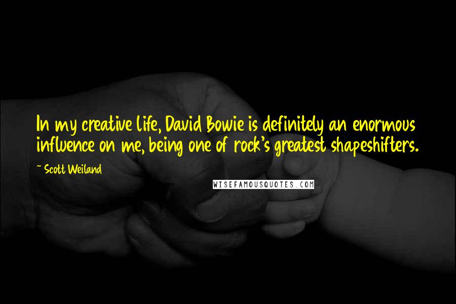 Scott Weiland Quotes: In my creative life, David Bowie is definitely an enormous influence on me, being one of rock's greatest shapeshifters.
