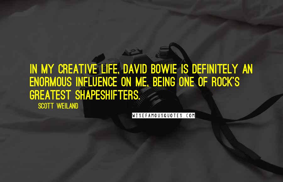 Scott Weiland Quotes: In my creative life, David Bowie is definitely an enormous influence on me, being one of rock's greatest shapeshifters.