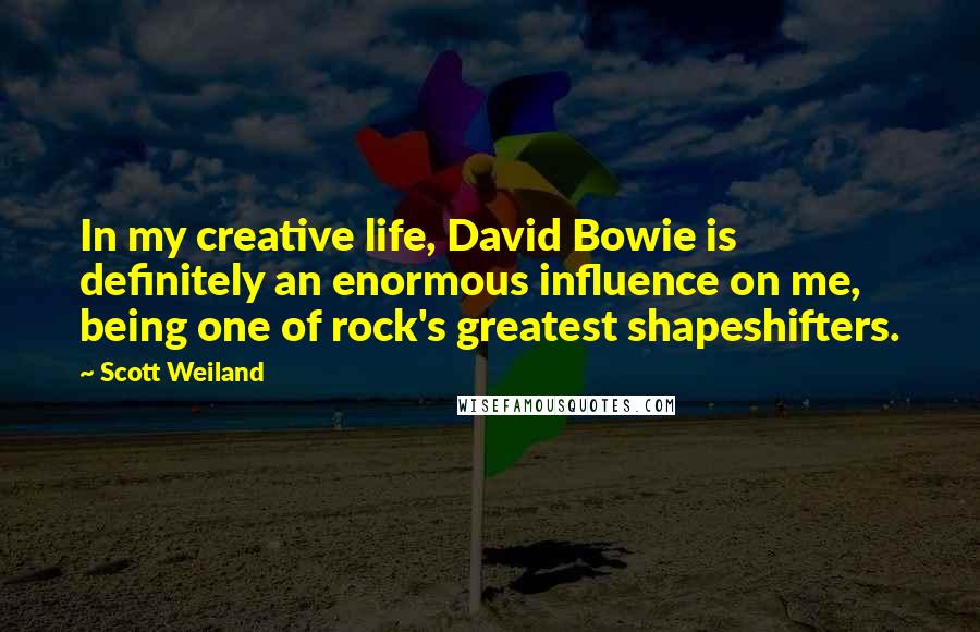 Scott Weiland Quotes: In my creative life, David Bowie is definitely an enormous influence on me, being one of rock's greatest shapeshifters.