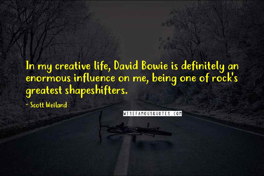 Scott Weiland Quotes: In my creative life, David Bowie is definitely an enormous influence on me, being one of rock's greatest shapeshifters.