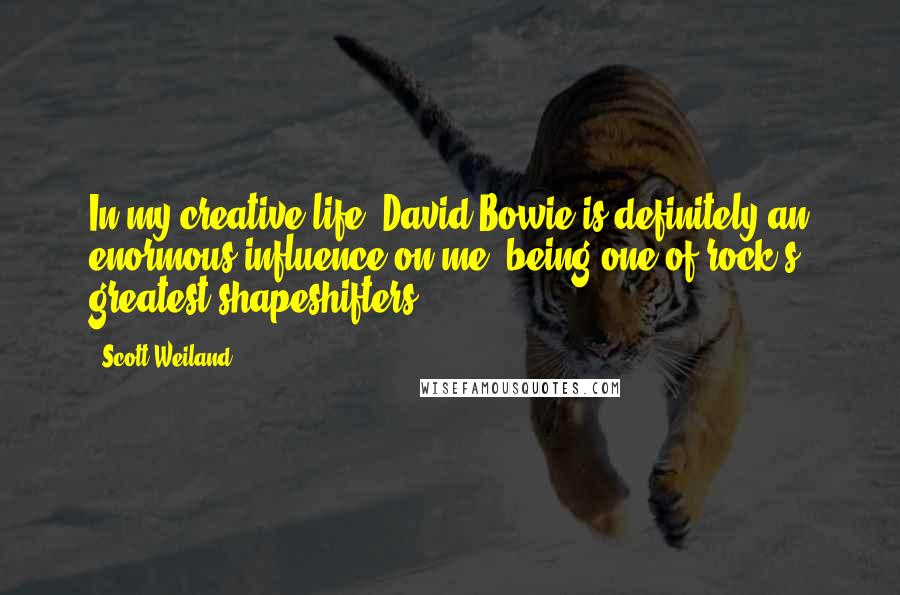 Scott Weiland Quotes: In my creative life, David Bowie is definitely an enormous influence on me, being one of rock's greatest shapeshifters.