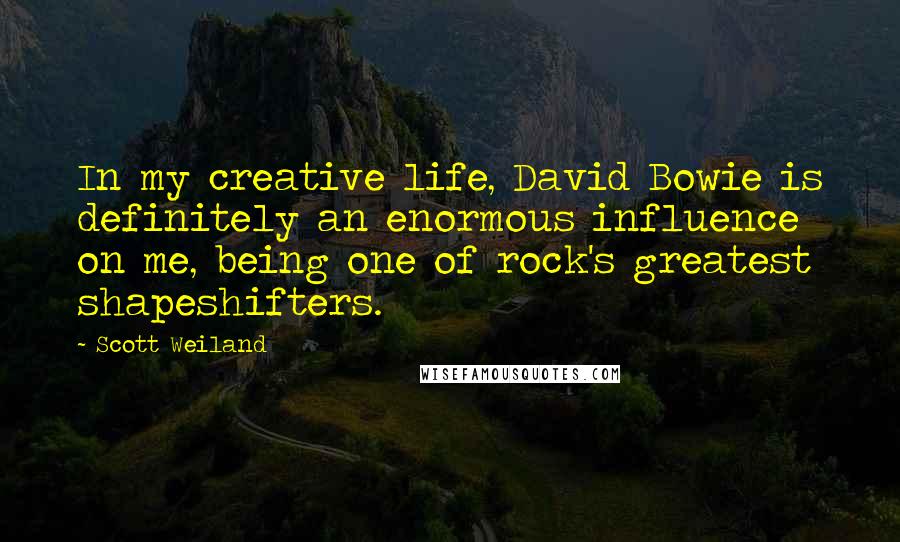 Scott Weiland Quotes: In my creative life, David Bowie is definitely an enormous influence on me, being one of rock's greatest shapeshifters.