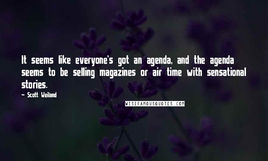 Scott Weiland Quotes: It seems like everyone's got an agenda, and the agenda seems to be selling magazines or air time with sensational stories.