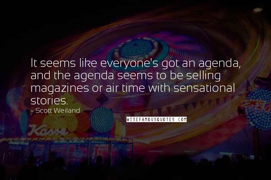 Scott Weiland Quotes: It seems like everyone's got an agenda, and the agenda seems to be selling magazines or air time with sensational stories.