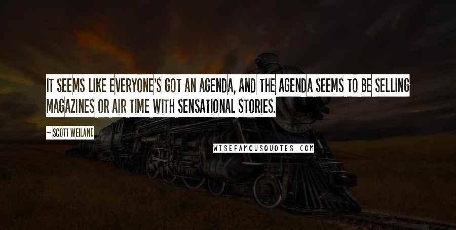 Scott Weiland Quotes: It seems like everyone's got an agenda, and the agenda seems to be selling magazines or air time with sensational stories.