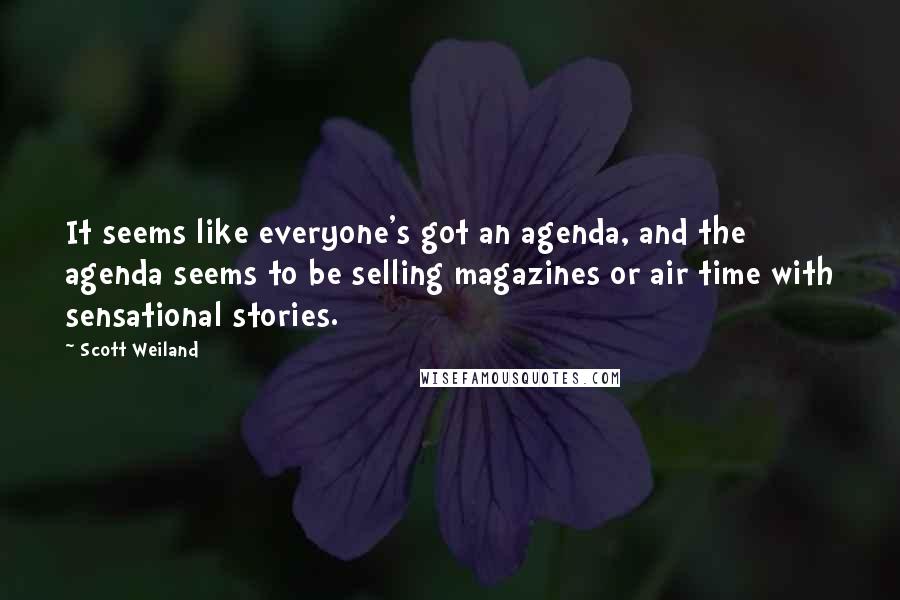 Scott Weiland Quotes: It seems like everyone's got an agenda, and the agenda seems to be selling magazines or air time with sensational stories.