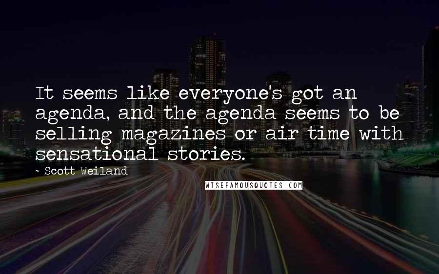 Scott Weiland Quotes: It seems like everyone's got an agenda, and the agenda seems to be selling magazines or air time with sensational stories.