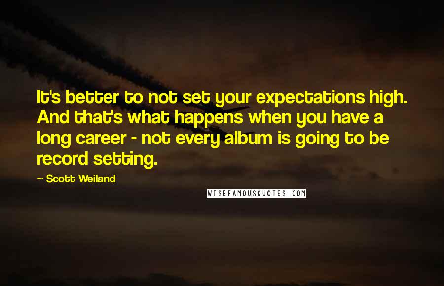 Scott Weiland Quotes: It's better to not set your expectations high. And that's what happens when you have a long career - not every album is going to be record setting.