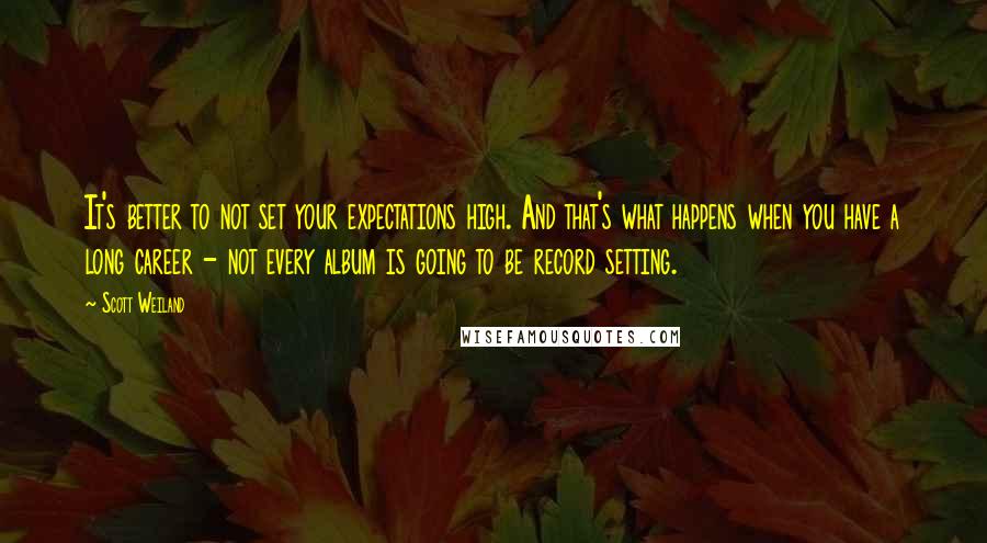 Scott Weiland Quotes: It's better to not set your expectations high. And that's what happens when you have a long career - not every album is going to be record setting.