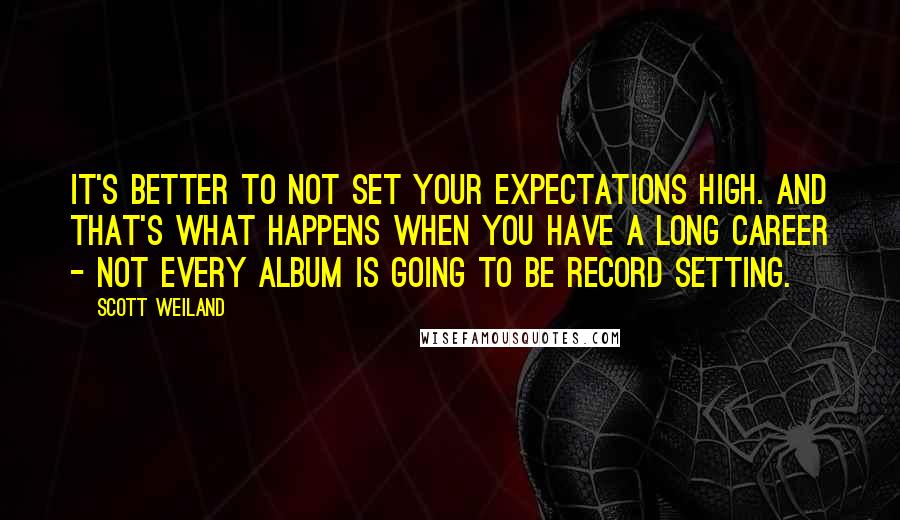 Scott Weiland Quotes: It's better to not set your expectations high. And that's what happens when you have a long career - not every album is going to be record setting.