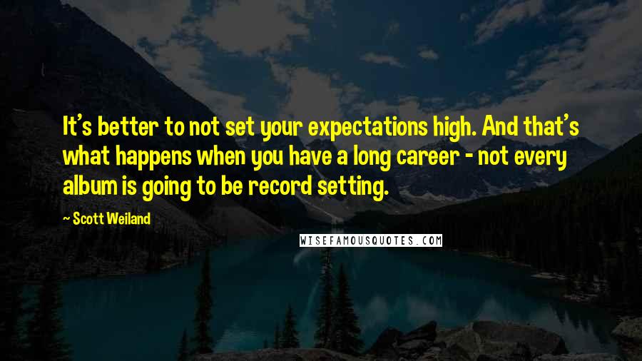 Scott Weiland Quotes: It's better to not set your expectations high. And that's what happens when you have a long career - not every album is going to be record setting.