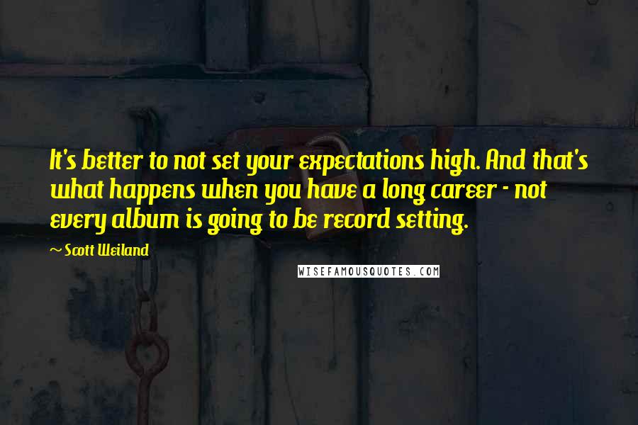 Scott Weiland Quotes: It's better to not set your expectations high. And that's what happens when you have a long career - not every album is going to be record setting.