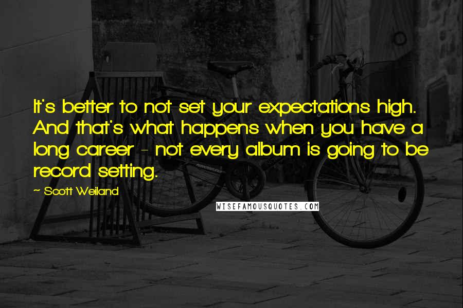 Scott Weiland Quotes: It's better to not set your expectations high. And that's what happens when you have a long career - not every album is going to be record setting.