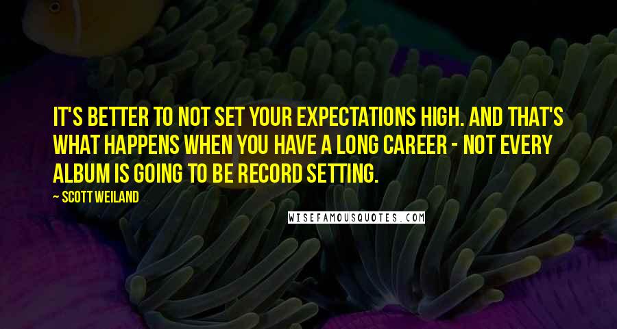 Scott Weiland Quotes: It's better to not set your expectations high. And that's what happens when you have a long career - not every album is going to be record setting.