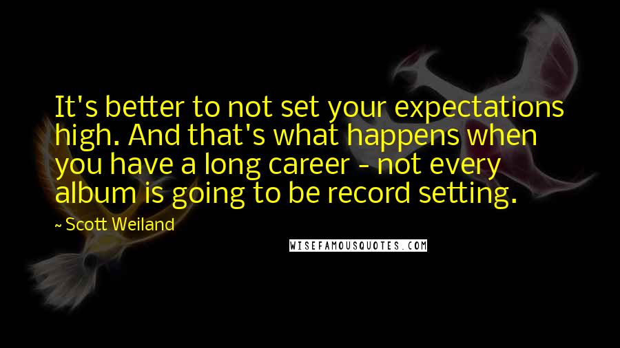 Scott Weiland Quotes: It's better to not set your expectations high. And that's what happens when you have a long career - not every album is going to be record setting.