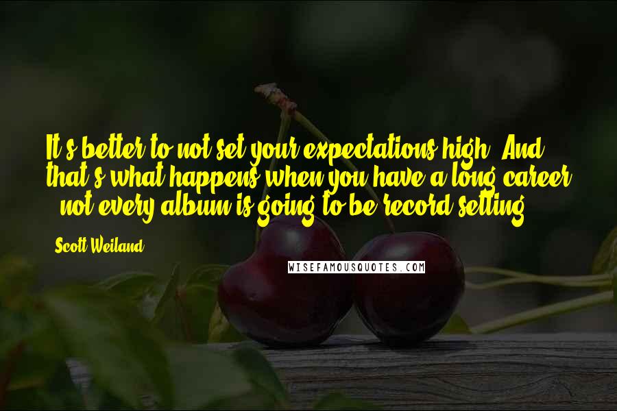 Scott Weiland Quotes: It's better to not set your expectations high. And that's what happens when you have a long career - not every album is going to be record setting.