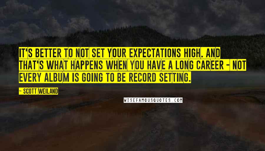 Scott Weiland Quotes: It's better to not set your expectations high. And that's what happens when you have a long career - not every album is going to be record setting.