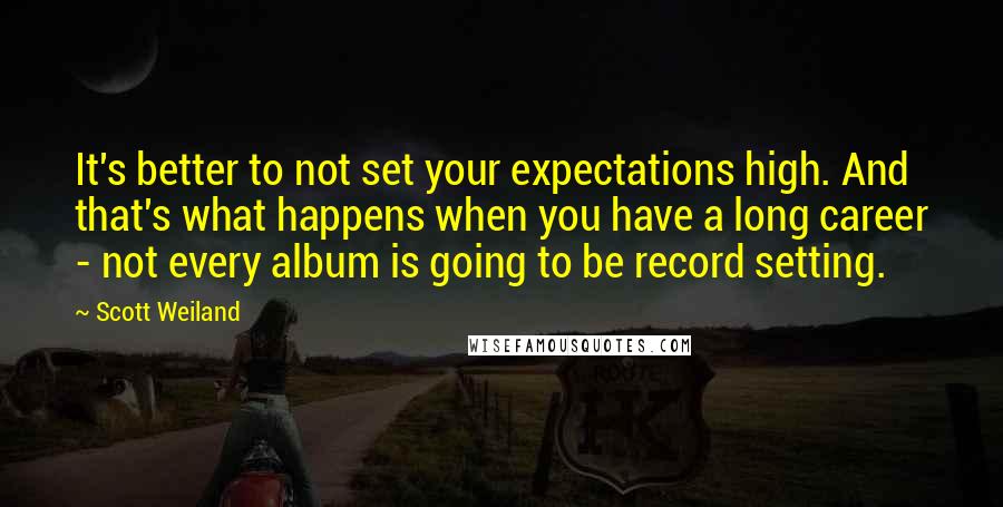 Scott Weiland Quotes: It's better to not set your expectations high. And that's what happens when you have a long career - not every album is going to be record setting.