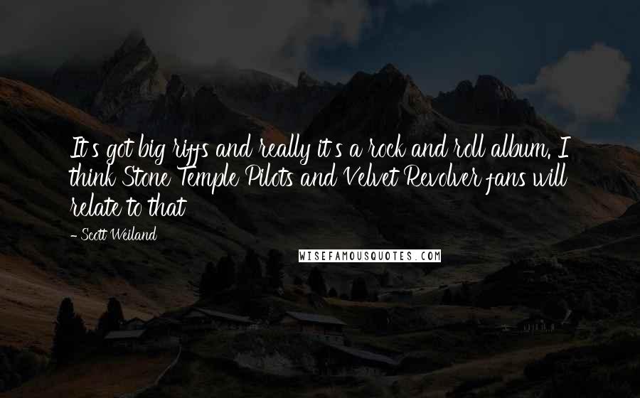 Scott Weiland Quotes: It's got big riffs and really it's a rock and roll album. I think Stone Temple Pilots and Velvet Revolver fans will relate to that