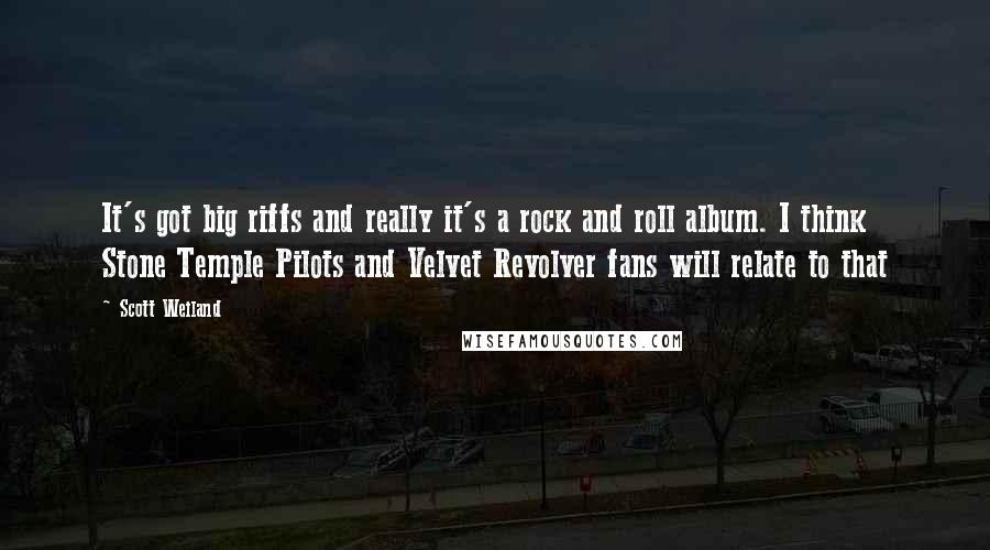 Scott Weiland Quotes: It's got big riffs and really it's a rock and roll album. I think Stone Temple Pilots and Velvet Revolver fans will relate to that