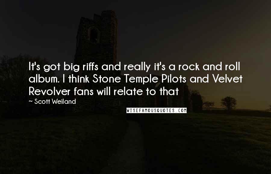 Scott Weiland Quotes: It's got big riffs and really it's a rock and roll album. I think Stone Temple Pilots and Velvet Revolver fans will relate to that