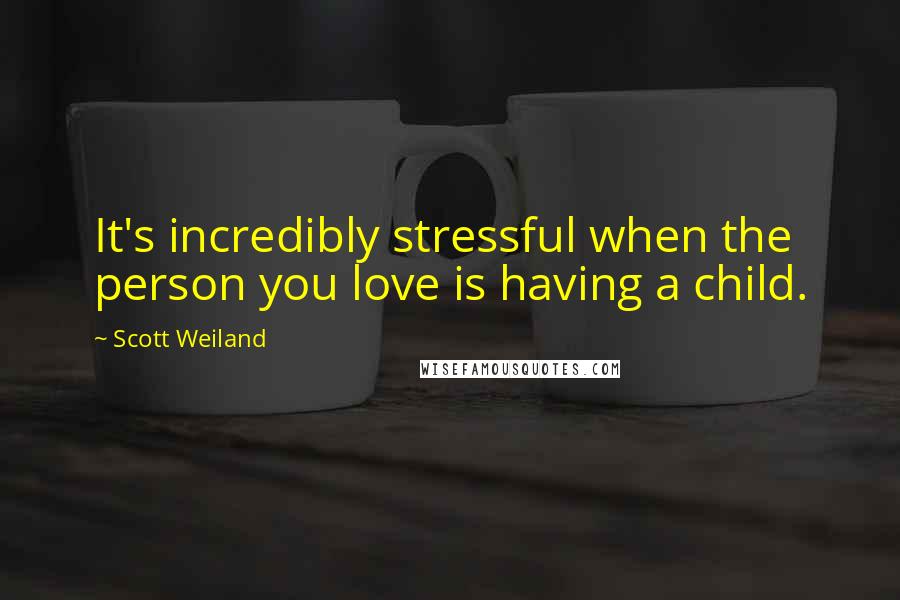 Scott Weiland Quotes: It's incredibly stressful when the person you love is having a child.