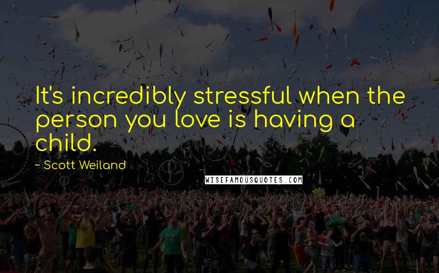 Scott Weiland Quotes: It's incredibly stressful when the person you love is having a child.