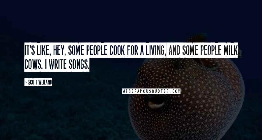 Scott Weiland Quotes: It's like, hey, some people cook for a living, and some people milk cows. I write songs.