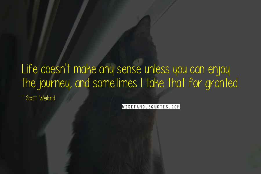 Scott Weiland Quotes: Life doesn't make any sense unless you can enjoy the journey, and sometimes I take that for granted.