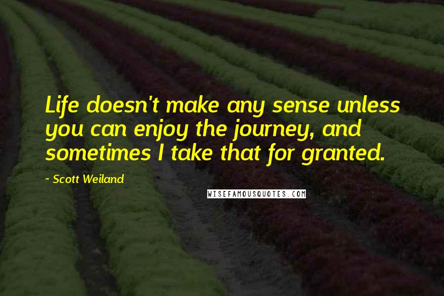 Scott Weiland Quotes: Life doesn't make any sense unless you can enjoy the journey, and sometimes I take that for granted.