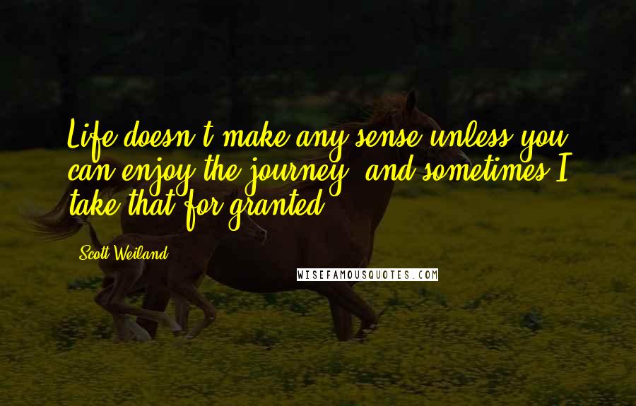 Scott Weiland Quotes: Life doesn't make any sense unless you can enjoy the journey, and sometimes I take that for granted.