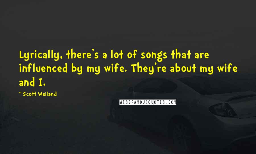 Scott Weiland Quotes: Lyrically, there's a lot of songs that are influenced by my wife. They're about my wife and I.