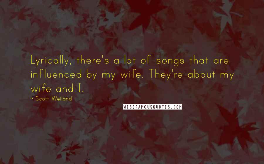 Scott Weiland Quotes: Lyrically, there's a lot of songs that are influenced by my wife. They're about my wife and I.