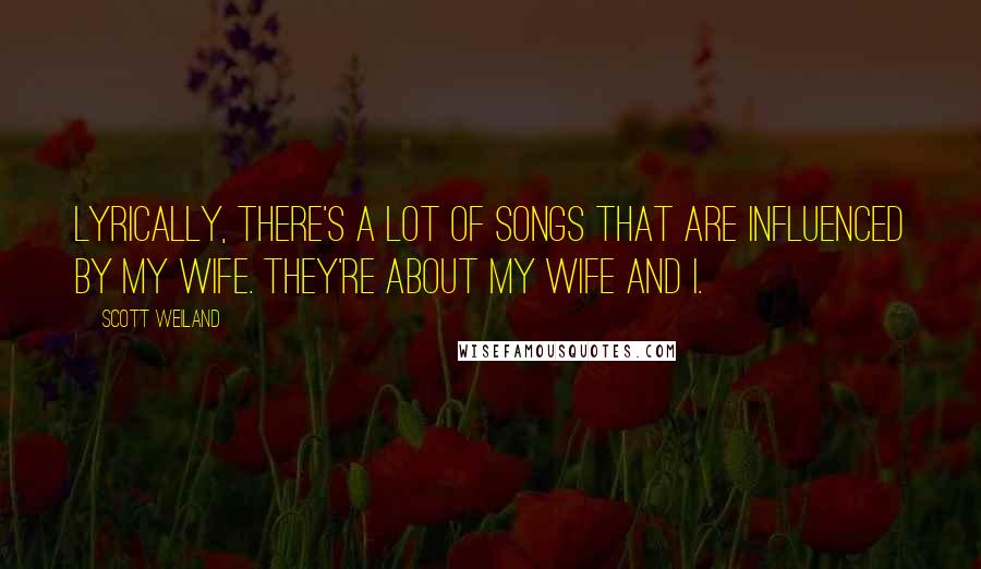 Scott Weiland Quotes: Lyrically, there's a lot of songs that are influenced by my wife. They're about my wife and I.