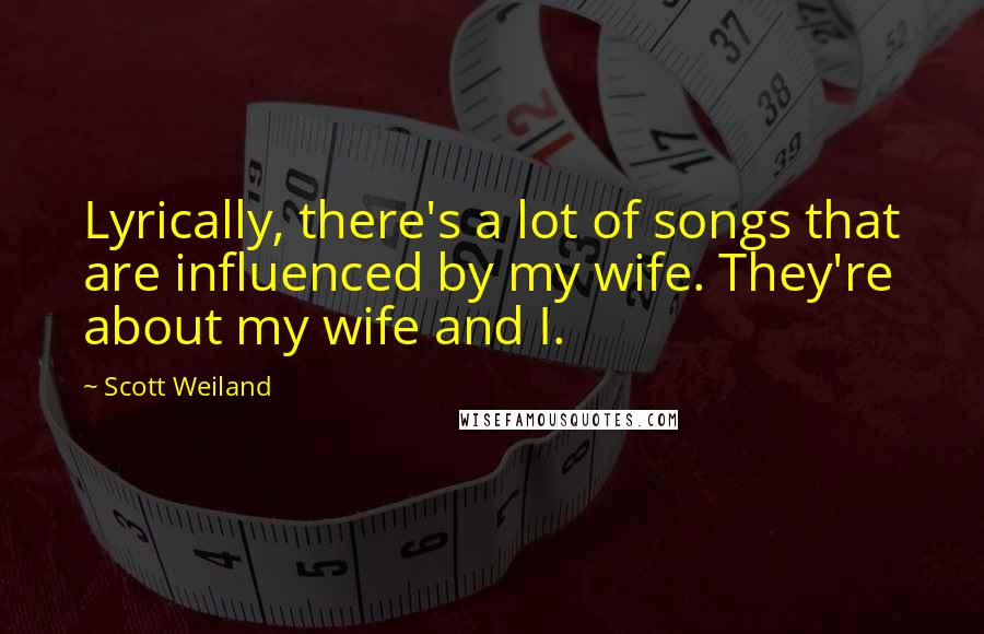 Scott Weiland Quotes: Lyrically, there's a lot of songs that are influenced by my wife. They're about my wife and I.