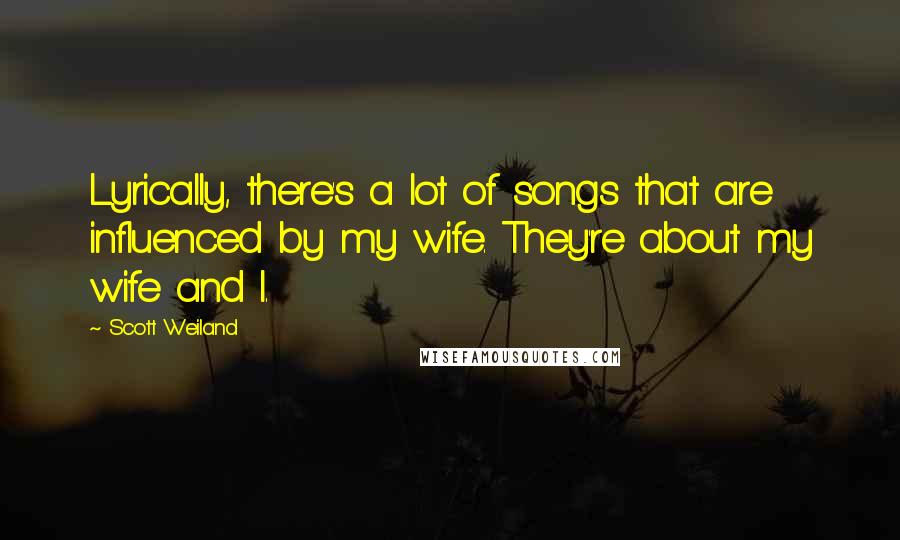 Scott Weiland Quotes: Lyrically, there's a lot of songs that are influenced by my wife. They're about my wife and I.